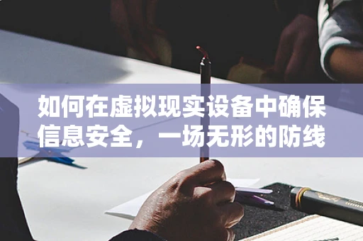 如何在虚拟现实设备中确保信息安全，一场无形的防线战？