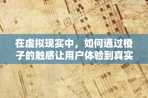 在虚拟现实中，如何通过橙子的触感让用户体验到真实的采摘乐趣？