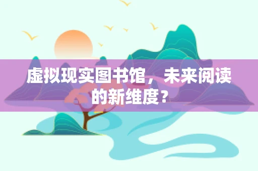 虚拟现实图书馆，未来阅读的新维度？