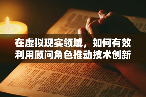 在虚拟现实领域，如何有效利用顾问角色推动技术创新与市场适应？