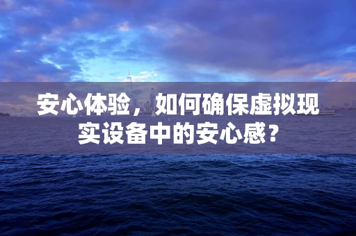 安心体验，如何确保虚拟现实设备中的安心感？