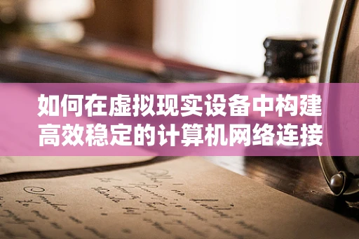 如何在虚拟现实设备中构建高效稳定的计算机网络连接？