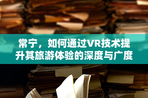 常宁，如何通过VR技术提升其旅游体验的深度与广度？