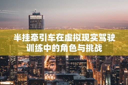 半挂牵引车在虚拟现实驾驶训练中的角色与挑战