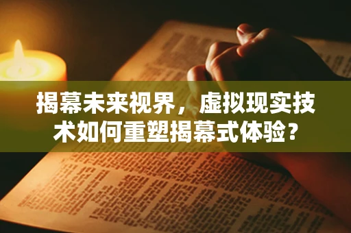 揭幕未来视界，虚拟现实技术如何重塑揭幕式体验？