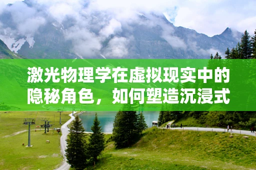激光物理学在虚拟现实中的隐秘角色，如何塑造沉浸式体验？