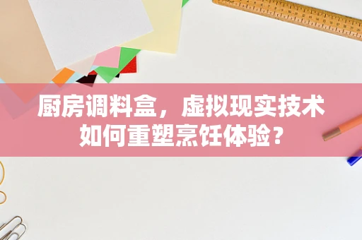 厨房调料盒，虚拟现实技术如何重塑烹饪体验？