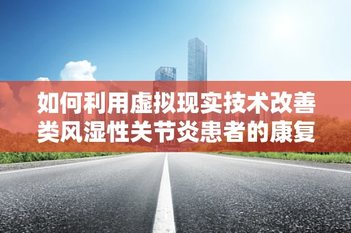 如何利用虚拟现实技术改善类风湿性关节炎患者的康复体验？