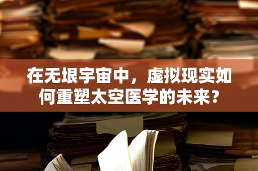 在无垠宇宙中，虚拟现实如何重塑太空医学的未来？