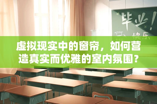 虚拟现实中的窗帘，如何营造真实而优雅的室内氛围？