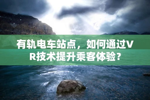 有轨电车站点，如何通过VR技术提升乘客体验？