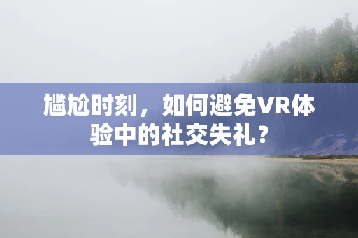 尴尬时刻，如何避免VR体验中的社交失礼？