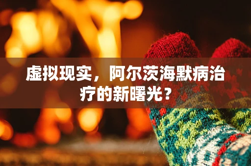 虚拟现实，阿尔茨海默病治疗的新曙光？