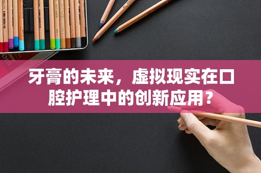 牙膏的未来，虚拟现实在口腔护理中的创新应用？