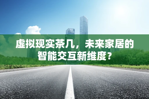 虚拟现实茶几，未来家居的智能交互新维度？