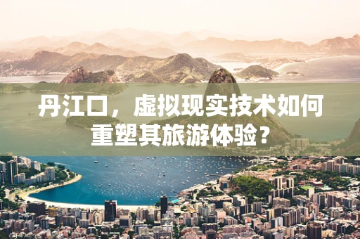 丹江口，虚拟现实技术如何重塑其旅游体验？