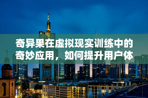 奇异果在虚拟现实训练中的奇妙应用，如何提升用户体验？