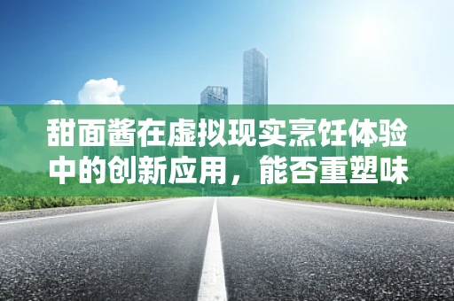 甜面酱在虚拟现实烹饪体验中的创新应用，能否重塑味觉与触觉的融合？