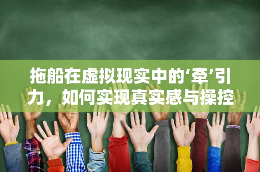 拖船在虚拟现实中的‘牵’引力，如何实现真实感与操控性的完美融合？