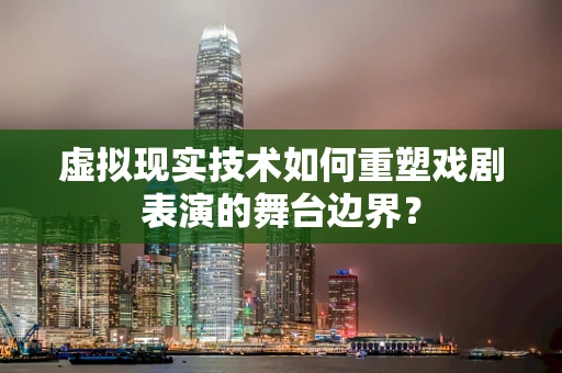 虚拟现实技术如何重塑戏剧表演的舞台边界？