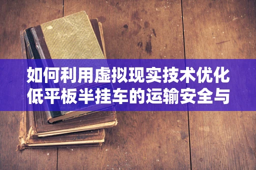 如何利用虚拟现实技术优化低平板半挂车的运输安全与效率？