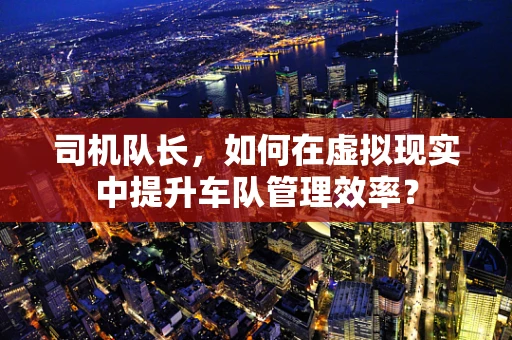 司机队长，如何在虚拟现实中提升车队管理效率？