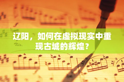 辽阳，如何在虚拟现实中重现古城的辉煌？