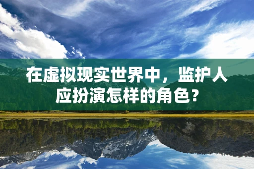 在虚拟现实世界中，监护人应扮演怎样的角色？