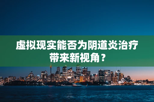 虚拟现实能否为阴道炎治疗带来新视角？