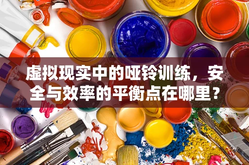 虚拟现实中的哑铃训练，安全与效率的平衡点在哪里？