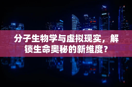 分子生物学与虚拟现实，解锁生命奥秘的新维度？