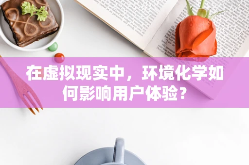 在虚拟现实中，环境化学如何影响用户体验？