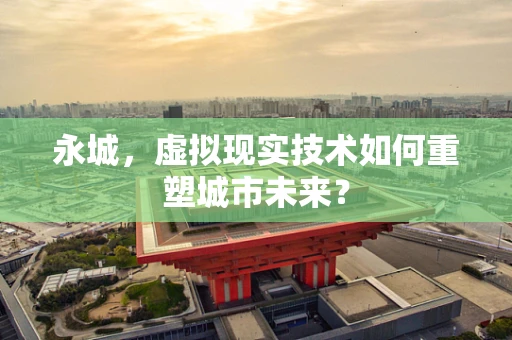 永城，虚拟现实技术如何重塑城市未来？