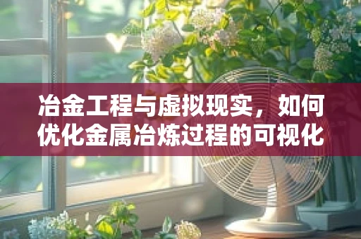 冶金工程与虚拟现实，如何优化金属冶炼过程的可视化模拟？