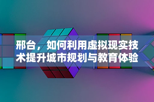 邢台，如何利用虚拟现实技术提升城市规划与教育体验？