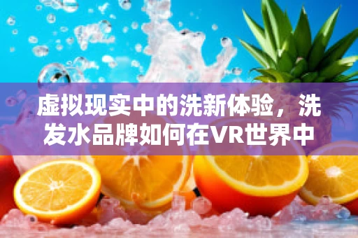 虚拟现实中的洗新体验，洗发水品牌如何在VR世界中焕发新生？