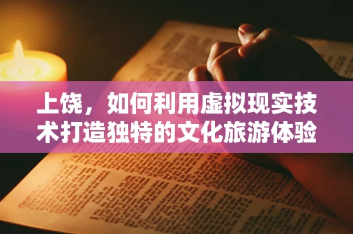 上饶，如何利用虚拟现实技术打造独特的文化旅游体验？