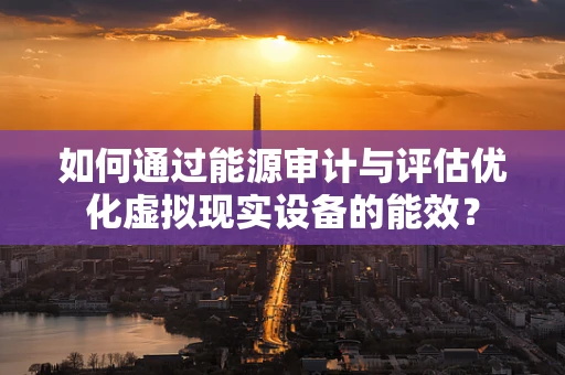 如何通过能源审计与评估优化虚拟现实设备的能效？