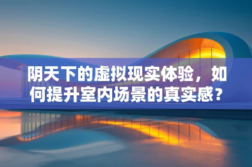 阴天下的虚拟现实体验，如何提升室内场景的真实感？