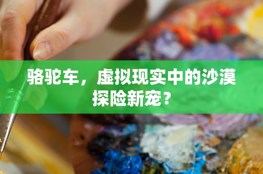 骆驼车，虚拟现实中的沙漠探险新宠？