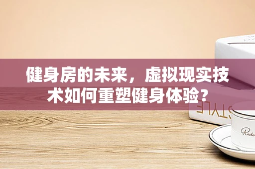 健身房的未来，虚拟现实技术如何重塑健身体验？