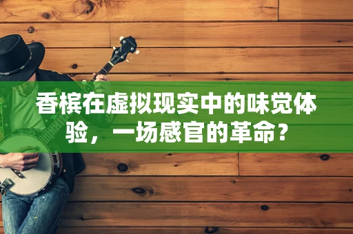 香槟在虚拟现实中的味觉体验，一场感官的革命？