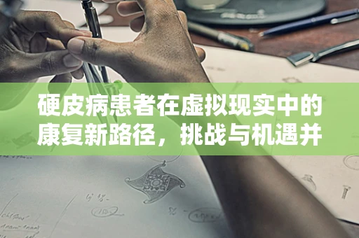 硬皮病患者在虚拟现实中的康复新路径，挑战与机遇并存