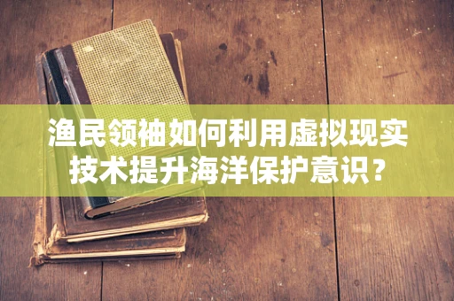 渔民领袖如何利用虚拟现实技术提升海洋保护意识？