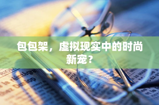 包包架，虚拟现实中的时尚新宠？