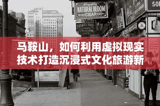 马鞍山，如何利用虚拟现实技术打造沉浸式文化旅游新体验？