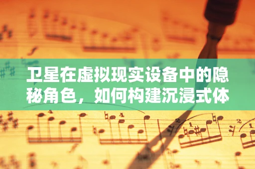 卫星在虚拟现实设备中的隐秘角色，如何构建沉浸式体验的幕后英雄？