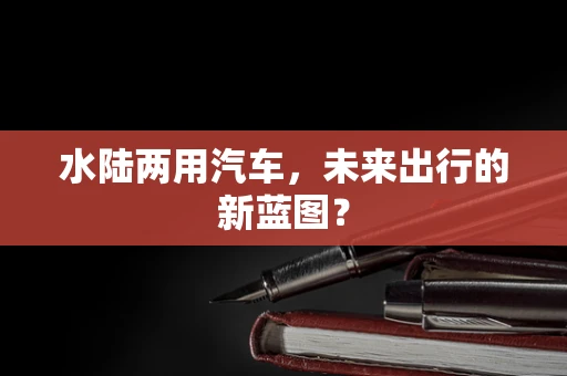 水陆两用汽车，未来出行的新蓝图？