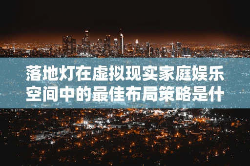 落地灯在虚拟现实家庭娱乐空间中的最佳布局策略是什么？