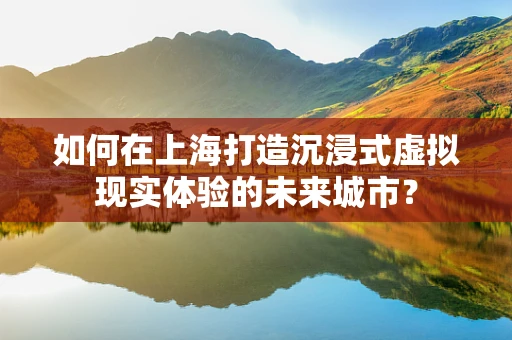 如何在上海打造沉浸式虚拟现实体验的未来城市？